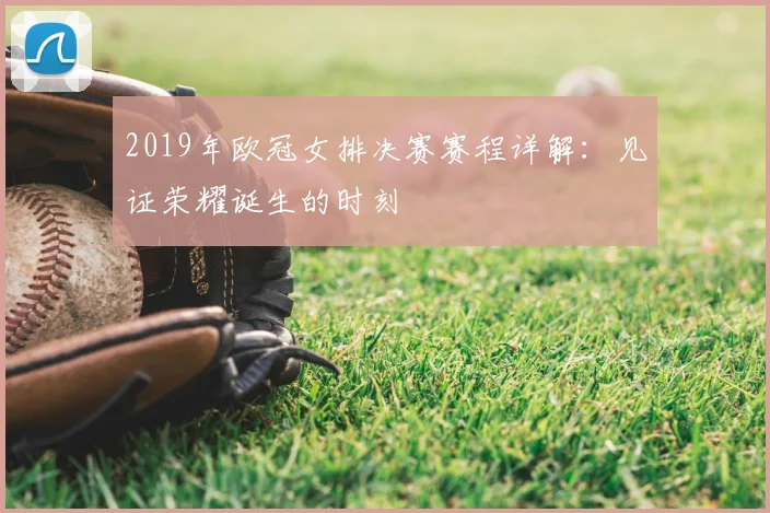 2019年欧冠女排决赛赛程详解：见证荣耀诞生的时刻