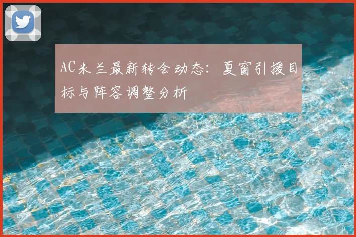 AC米兰最新转会动态:夏窗引援目标与阵容调整分析