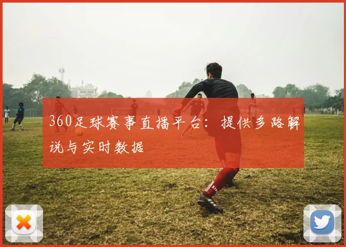360足球赛事直播平台：提供多路解说与实时数据