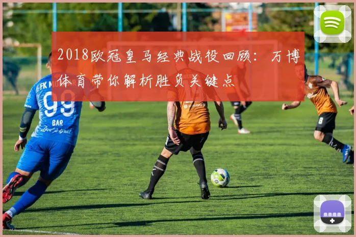2018欧冠皇马经典战役回顾：万博体育带你解析胜负关键点