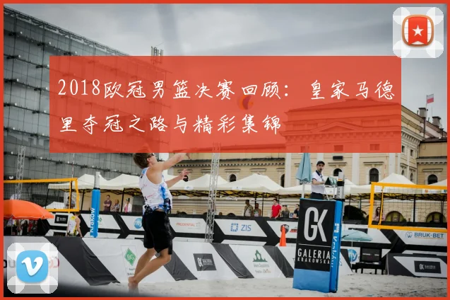 2018欧冠男篮决赛回顾：皇家马德里夺冠之路与精彩集锦