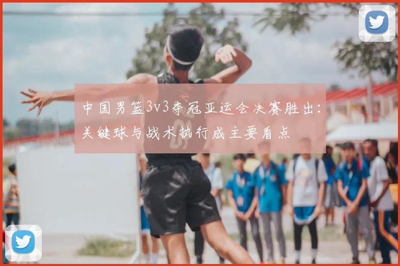 中国男篮3v3夺冠亚运会决赛胜出：关键球与战术执行成主要看点