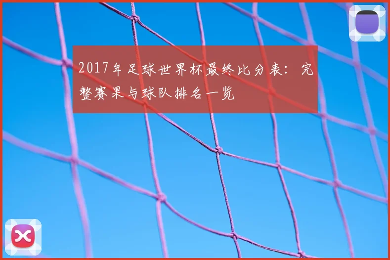 2017年足球世界杯最终比分表：完整赛果与球队排名一览