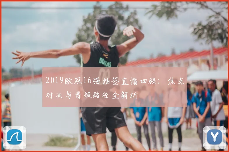 2019欧冠16强抽签直播回顾：焦点对决与晋级路径全解析