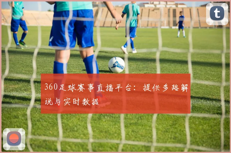 360足球赛事直播平台：提供多路解说与实时数据