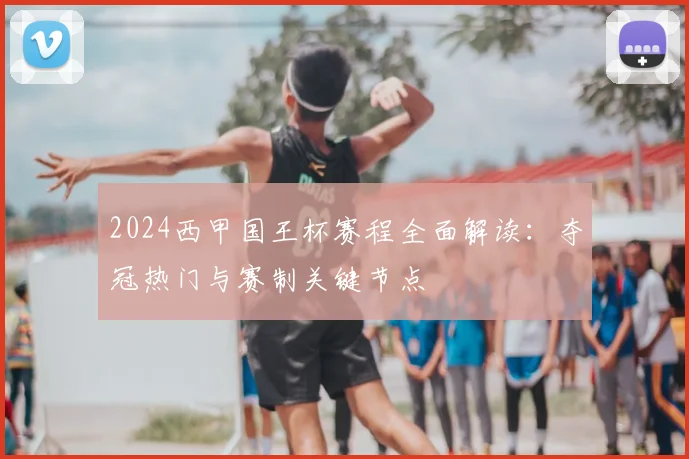 2024西甲国王杯赛程全面解读：夺冠热门与赛制关键节点