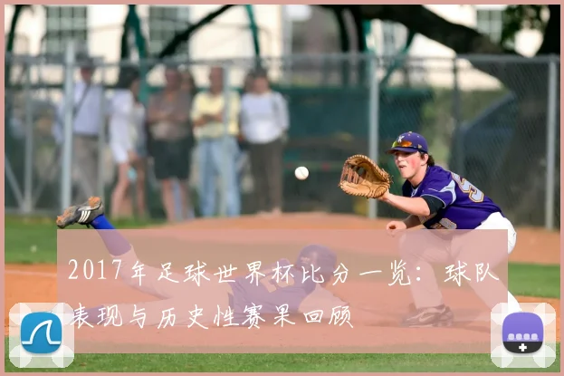 2017年足球世界杯比分一览：球队表现与历史性赛果回顾