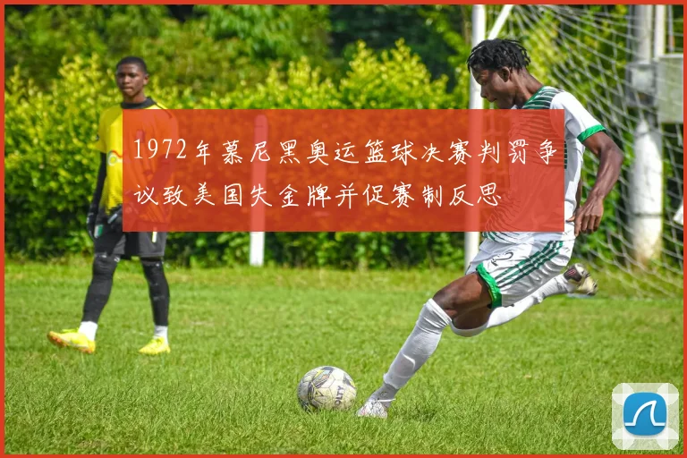 1972年慕尼黑奥运篮球决赛判罚争议致美国失金牌并促赛制反思