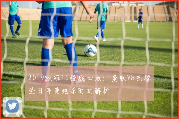 2019欧冠16强战回放：曼联VS巴黎圣日耳曼绝杀时刻解析