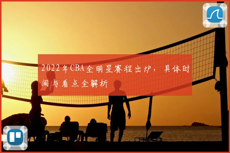 2022年CBA全明星赛程出炉，具体时间与看点全解析