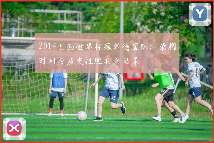 2014巴西世界杯冠军德国队:荣耀时刻与历史性胜利全记录