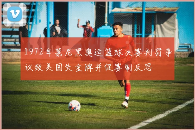 1972年慕尼黑奥运篮球决赛判罚争议致美国失金牌并促赛制反思