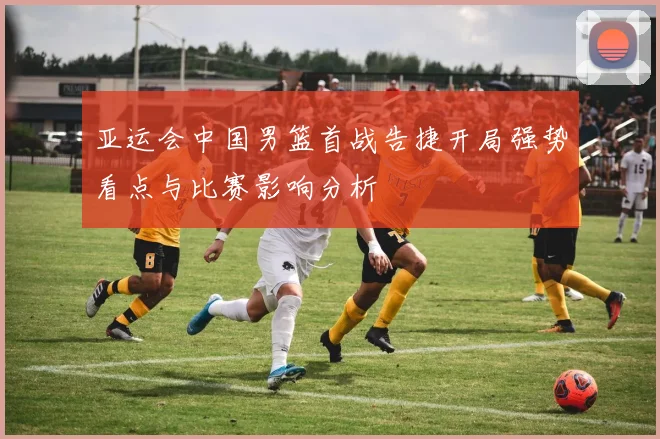 亚运会中国男篮首战告捷开局强势看点与比赛影响分析