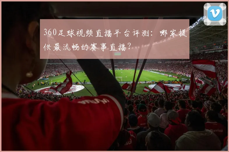 360足球视频直播平台评测：哪家提供最流畅的赛事直播？