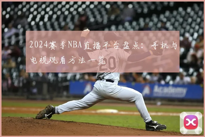 2024赛季NBA直播平台盘点：手机与电视观看方法一览