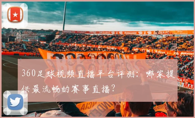 360足球视频直播平台评测：哪家提供最流畅的赛事直播？