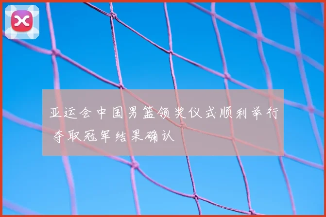 亚运会中国男篮领奖仪式顺利举行 夺取冠军结果确认