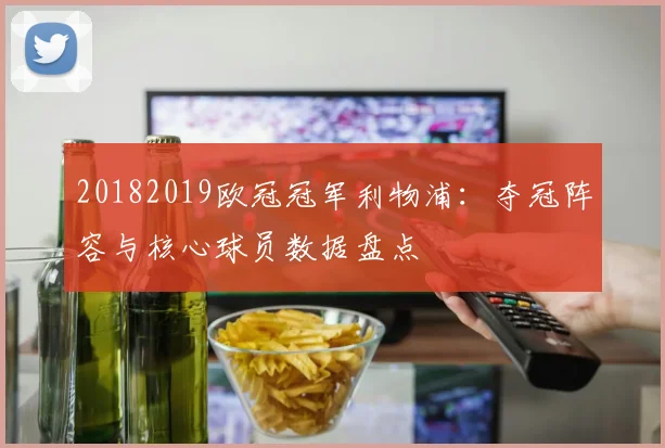 20182019欧冠冠军利物浦：夺冠阵容与核心球员数据盘点