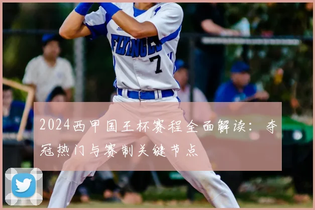 2024西甲国王杯赛程全面解读：夺冠热门与赛制关键节点